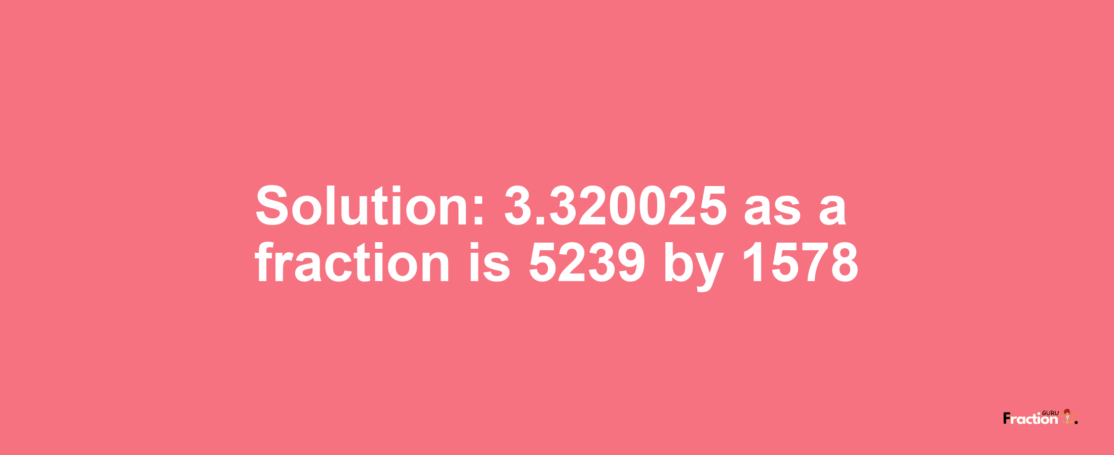 Solution:3.320025 as a fraction is 5239/1578